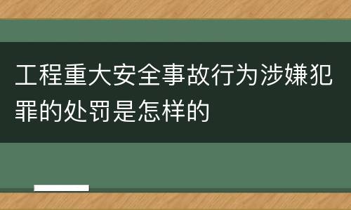 工程重大安全事故行为涉嫌犯罪的处罚是怎样的