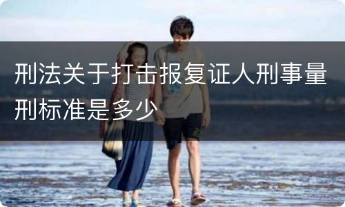 刑法关于打击报复证人刑事量刑标准是多少