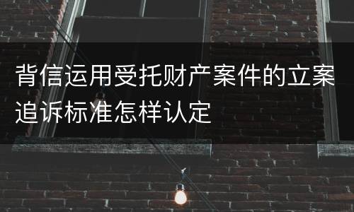 背信运用受托财产案件的立案追诉标准怎样认定