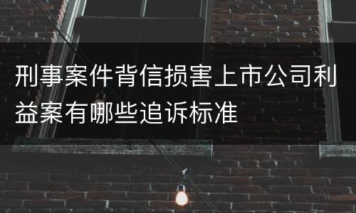 刑事案件背信损害上市公司利益案有哪些追诉标准