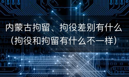 内蒙古拘留、拘役差别有什么（拘役和拘留有什么不一样）