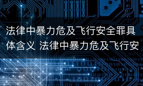 法律中暴力危及飞行安全罪具体含义 法律中暴力危及飞行安全罪具体含义是什么