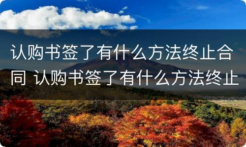 认购书签了有什么方法终止合同 认购书签了有什么方法终止合同呢