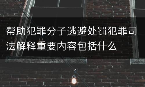 帮助犯罪分子逃避处罚犯罪司法解释重要内容包括什么