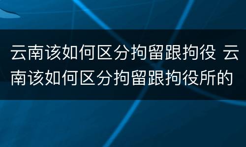 云南该如何区分拘留跟拘役 云南该如何区分拘留跟拘役所的区别