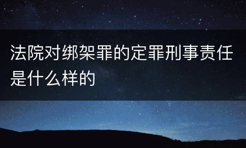 法院对绑架罪的定罪刑事责任是什么样的