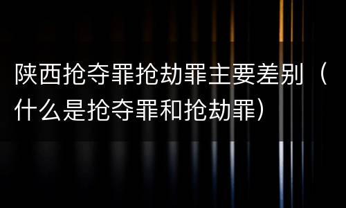 陕西抢夺罪抢劫罪主要差别（什么是抢夺罪和抢劫罪）