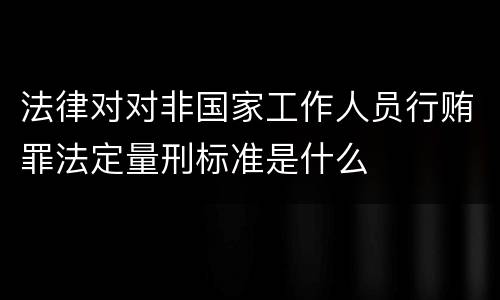 法律对对非国家工作人员行贿罪法定量刑标准是什么