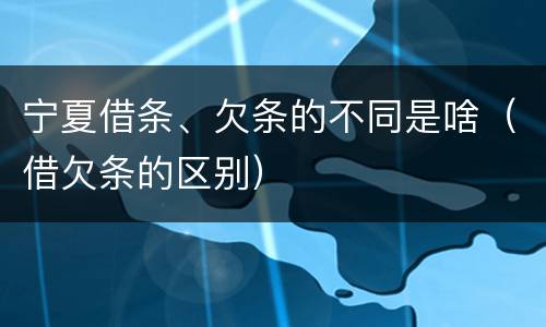 宁夏借条、欠条的不同是啥（借欠条的区别）