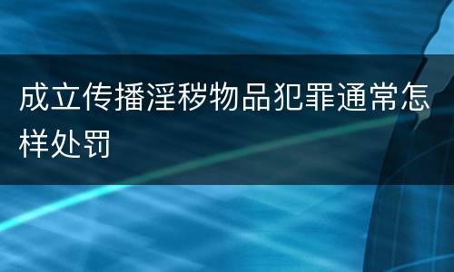 成立传播淫秽物品犯罪通常怎样处罚