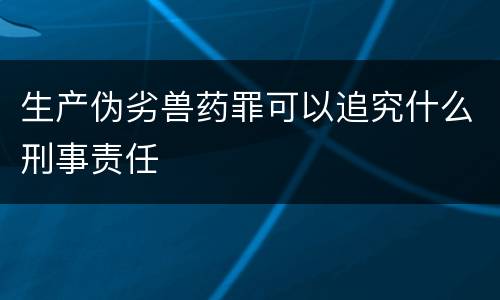 生产伪劣兽药罪可以追究什么刑事责任