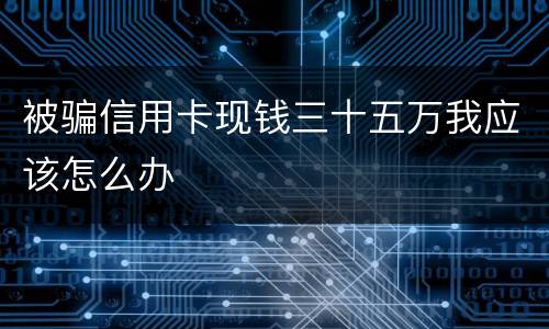 被骗信用卡现钱三十五万我应该怎么办