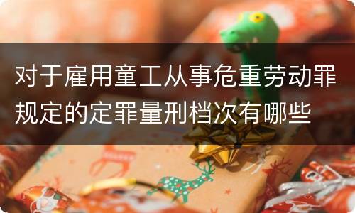 对于雇用童工从事危重劳动罪规定的定罪量刑档次有哪些