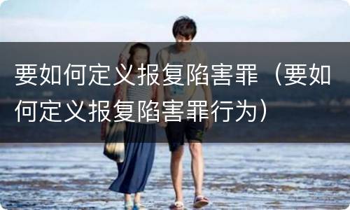 要如何定义报复陷害罪（要如何定义报复陷害罪行为）