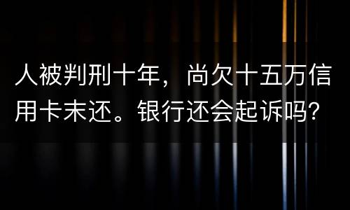 人被判刑十年，尚欠十五万信用卡末还。银行还会起诉吗？怎么处理