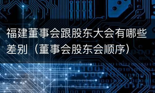 福建董事会跟股东大会有哪些差别（董事会股东会顺序）
