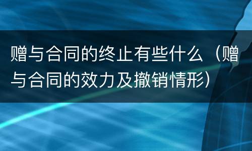 赠与合同的终止有些什么（赠与合同的效力及撤销情形）