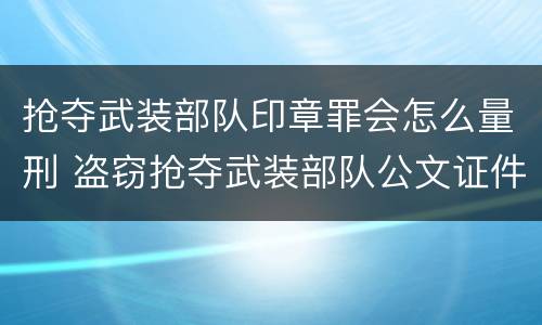 抢夺武装部队印章罪会怎么量刑 盗窃抢夺武装部队公文证件印章罪