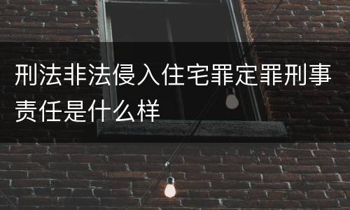 刑法非法侵入住宅罪定罪刑事责任是什么样