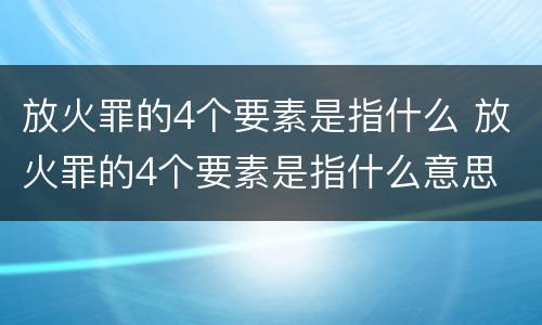 放火罪的4个要素是指什么 放火罪的4个要素是指什么意思