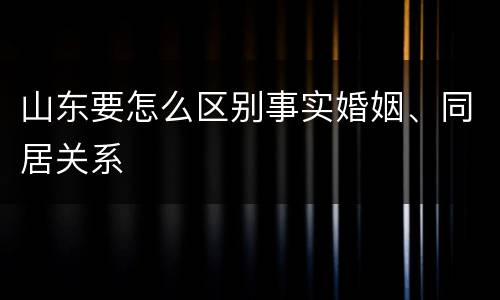 山东要怎么区别事实婚姻、同居关系