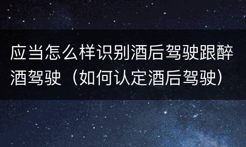 应当怎么样识别酒后驾驶跟醉酒驾驶（如何认定酒后驾驶）