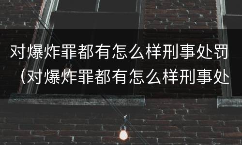 对爆炸罪都有怎么样刑事处罚（对爆炸罪都有怎么样刑事处罚的规定）