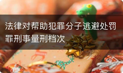 法律对帮助犯罪分子逃避处罚罪刑事量刑档次