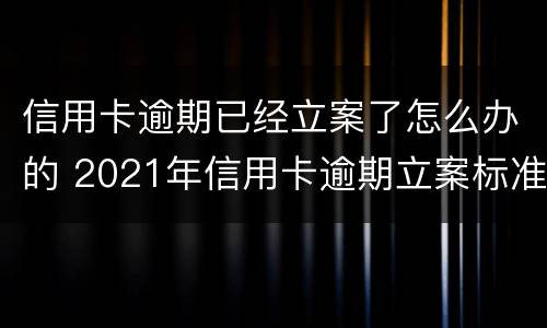 信用卡逾期已经立案了怎么办的 2021年信用卡逾期立案标准