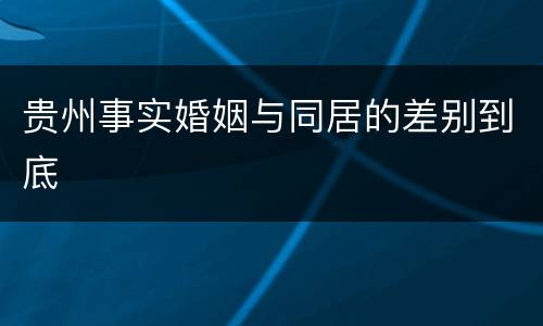 贵州事实婚姻与同居的差别到底