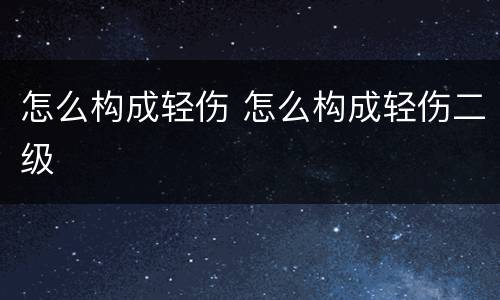 怎么构成轻伤 怎么构成轻伤二级