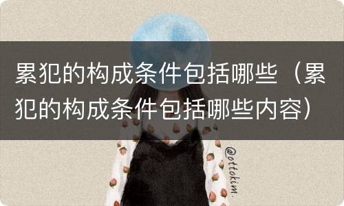累犯的构成条件包括哪些（累犯的构成条件包括哪些内容）