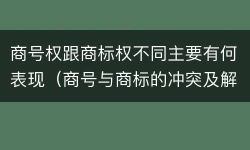 商号权跟商标权不同主要有何表现（商号与商标的冲突及解决措施）