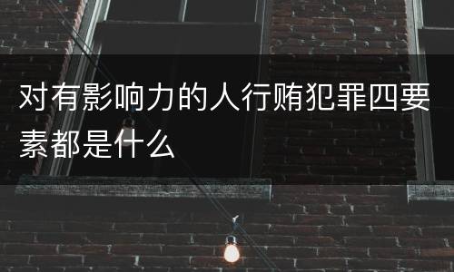 对有影响力的人行贿犯罪四要素都是什么