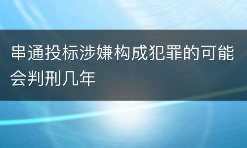 串通投标涉嫌构成犯罪的可能会判刑几年