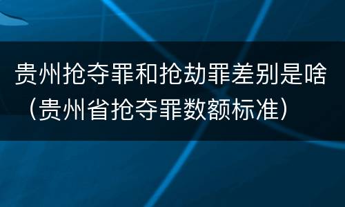 贵州抢夺罪和抢劫罪差别是啥（贵州省抢夺罪数额标准）