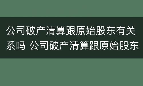 公司破产清算跟原始股东有关系吗 公司破产清算跟原始股东有关系吗怎么办