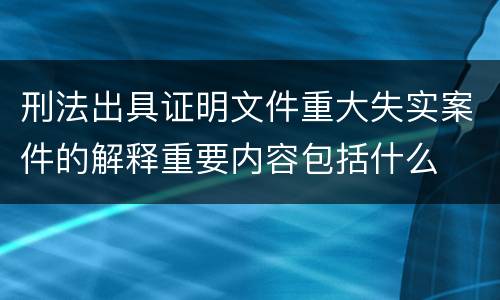 刑法出具证明文件重大失实案件的解释重要内容包括什么