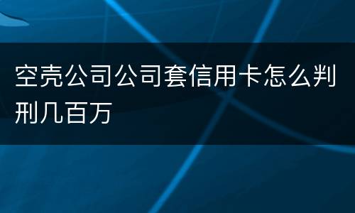 空壳公司公司套信用卡怎么判刑几百万