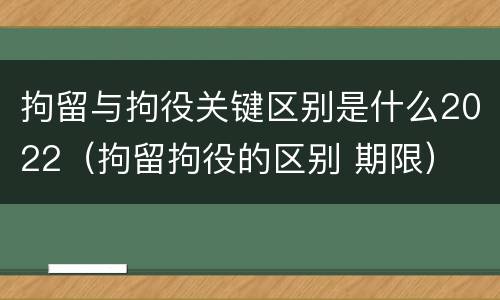 拘留与拘役关键区别是什么2022（拘留拘役的区别 期限）