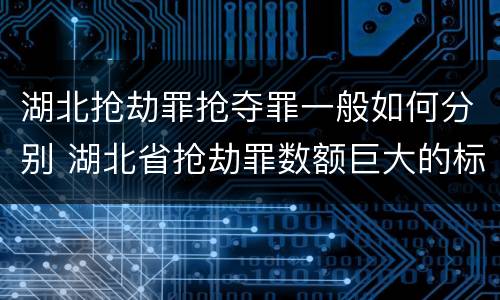 湖北抢劫罪抢夺罪一般如何分别 湖北省抢劫罪数额巨大的标准