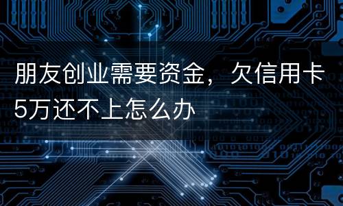 朋友创业需要资金，欠信用卡5万还不上怎么办