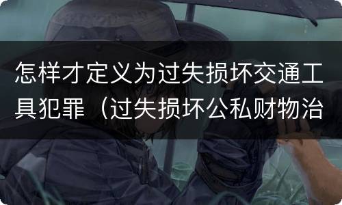 怎样才定义为过失损坏交通工具犯罪（过失损坏公私财物治安处罚法规定）