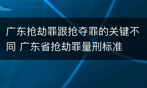 广东抢劫罪跟抢夺罪的关键不同 广东省抢劫罪量刑标准