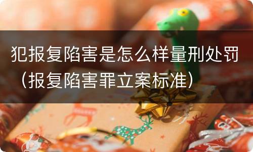 犯报复陷害是怎么样量刑处罚（报复陷害罪立案标准）