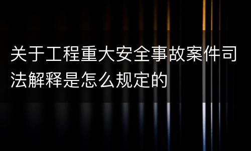 关于工程重大安全事故案件司法解释是怎么规定的