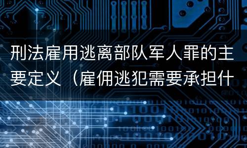 刑法雇用逃离部队军人罪的主要定义（雇佣逃犯需要承担什么责任）