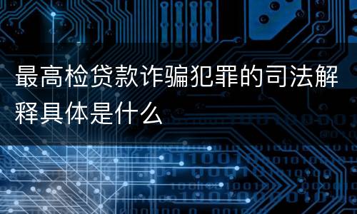 最高检贷款诈骗犯罪的司法解释具体是什么