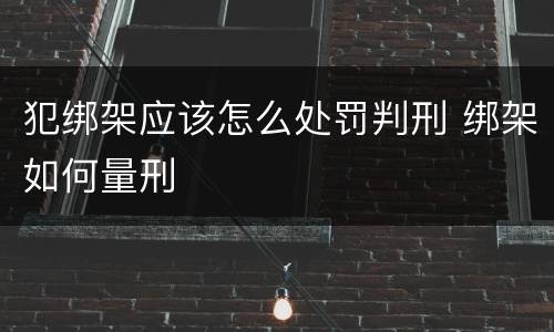 犯绑架应该怎么处罚判刑 绑架如何量刑
