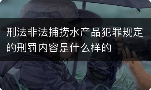 刑法非法捕捞水产品犯罪规定的刑罚内容是什么样的
